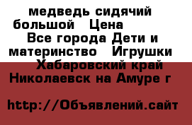 медведь сидячий, большой › Цена ­ 2 000 - Все города Дети и материнство » Игрушки   . Хабаровский край,Николаевск-на-Амуре г.